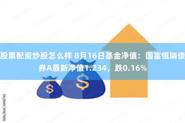 股票配资炒股怎么样 8月16日基金净值：国富恒瑞债券A最新净值1.234，跌0.16%