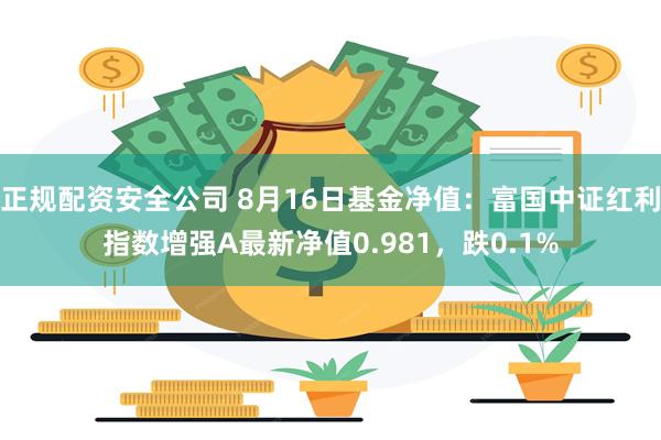 正规配资安全公司 8月16日基金净值：富国中证红利指数增强A最新净值0.981，跌0.1%