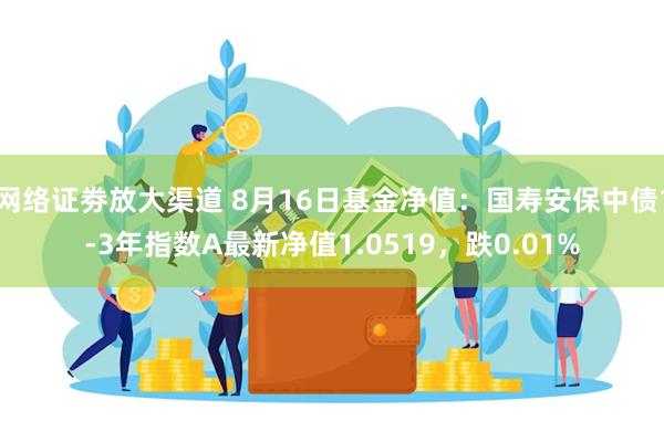 网络证劵放大渠道 8月16日基金净值：国寿安保中债1-3年指数A最新净值1.0519，跌0.01%