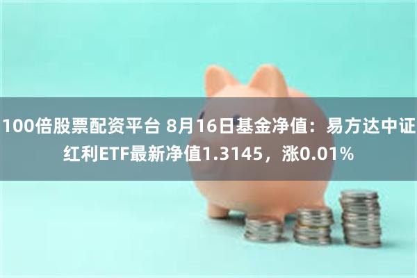 100倍股票配资平台 8月16日基金净值：易方达中证红利ETF最新净值1.3145，涨0.01%