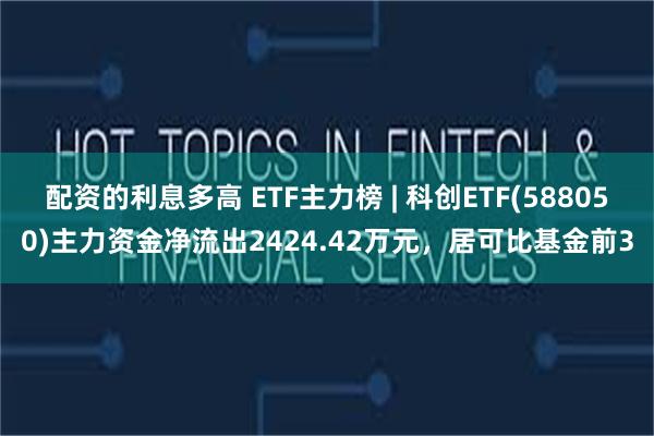 配资的利息多高 ETF主力榜 | 科创ETF(588050)主力资金净流出2424.42万元，居可比基金前3