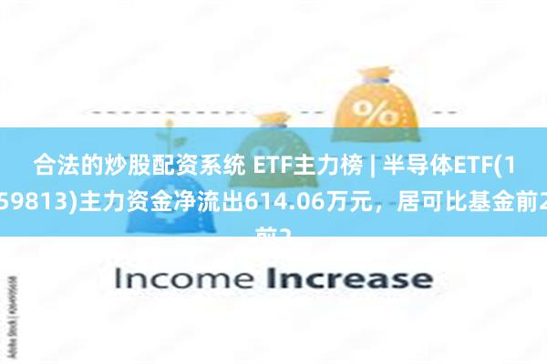 合法的炒股配资系统 ETF主力榜 | 半导体ETF(159813)主力资金净流出614.06万元，居可比基金前2