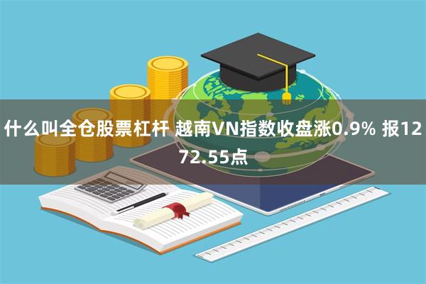 什么叫全仓股票杠杆 越南VN指数收盘涨0.9% 报1272.55点