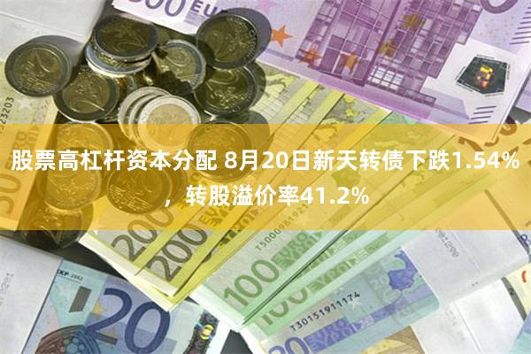 股票高杠杆资本分配 8月20日新天转债下跌1.54%，转股溢价率41.2%