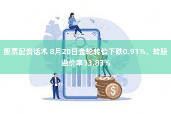 股票配资话术 8月20日金轮转债下跌0.91%，转股溢价率33.83%