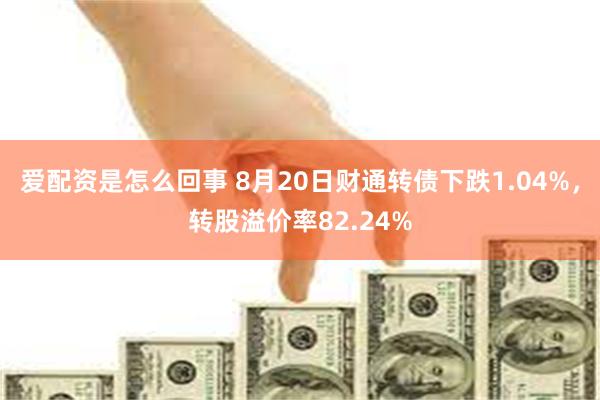 爱配资是怎么回事 8月20日财通转债下跌1.04%，转股溢价率82.24%