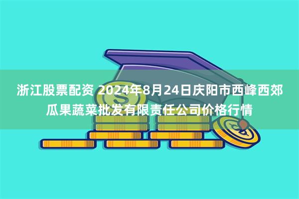 浙江股票配资 2024年8月24日庆阳市西峰西郊瓜果蔬菜批发有限责任公司价格行情