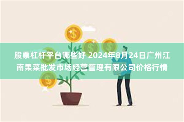 股票杠杆平台哪些好 2024年8月24日广州江南果菜批发市场经营管理有限公司价格行情