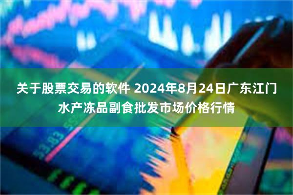 关于股票交易的软件 2024年8月24日广东江门水产冻品副食批发市场价格行情