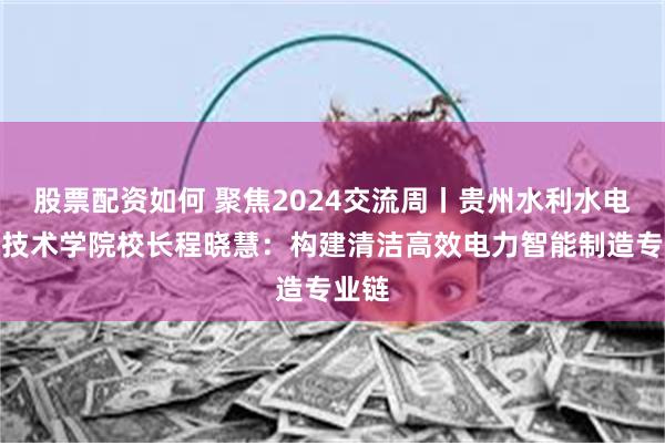 股票配资如何 聚焦2024交流周丨贵州水利水电职业技术学院校长程晓慧：构建清洁高效电力智能制造专业链