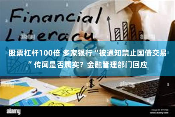 股票杠杆100倍 多家银行“被通知禁止国债交易”传闻是否属实？金融管理部门回应