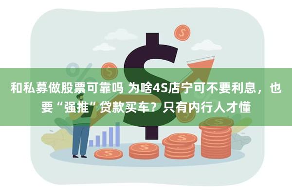 和私募做股票可靠吗 为啥4S店宁可不要利息，也要“强推”贷款买车？只有内行人才懂