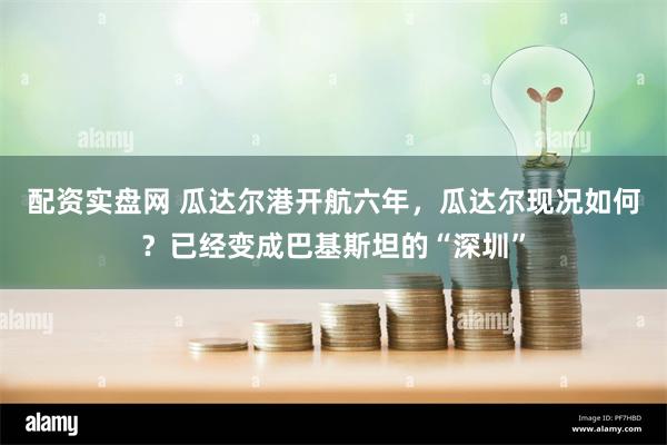 配资实盘网 瓜达尔港开航六年，瓜达尔现况如何？已经变成巴基斯坦的“深圳”