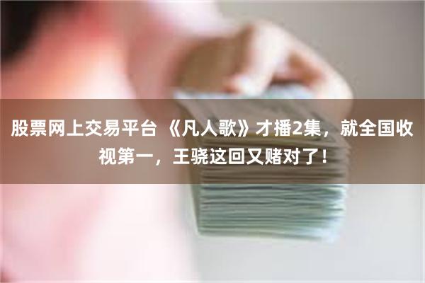 股票网上交易平台 《凡人歌》才播2集，就全国收视第一，王骁这回又赌对了！