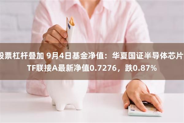 股票杠杆叠加 9月4日基金净值：华夏国证半导体芯片ETF联接A最新净值0.7276，跌0.87%