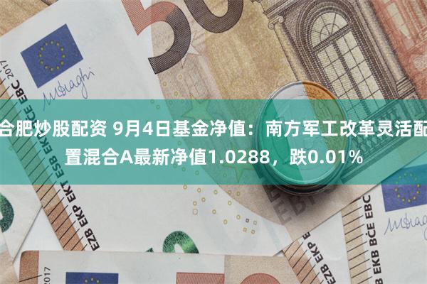 合肥炒股配资 9月4日基金净值：南方军工改革灵活配置混合A最新净值1.0288，跌0.01%