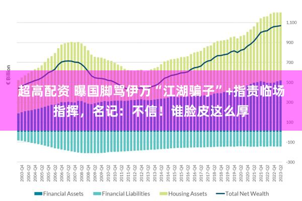 超高配资 曝国脚骂伊万“江湖骗子”+指责临场指挥，名记：不信！谁脸皮这么厚