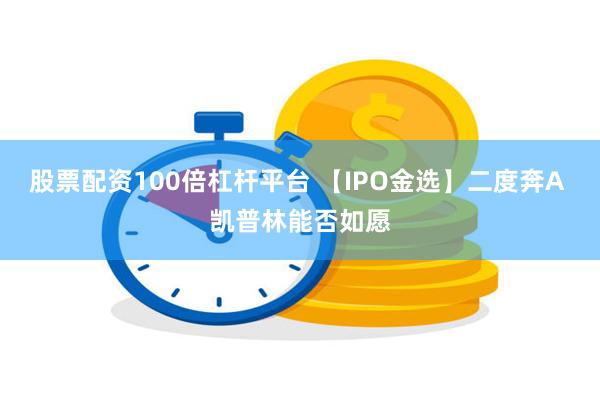 股票配资100倍杠杆平台 【IPO金选】二度奔A 凯普林能否如愿