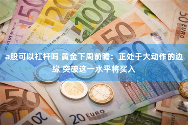 a股可以杠杆吗 黄金下周前瞻：正处于大动作的边缘 突破这一水平将买入