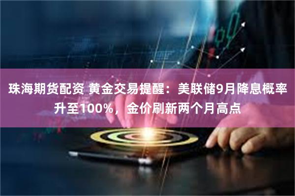 珠海期货配资 黄金交易提醒：美联储9月降息概率升至100%，金价刷新两个月高点