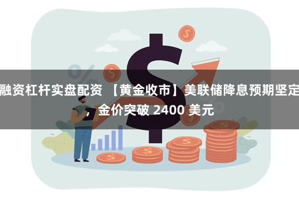 融资杠杆实盘配资 【黄金收市】美联储降息预期坚定，金价突破 2400 美元