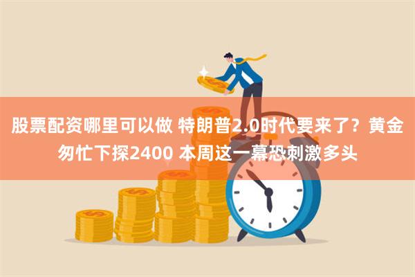 股票配资哪里可以做 特朗普2.0时代要来了？黄金匆忙下探2400 本周这一幕恐刺激多头