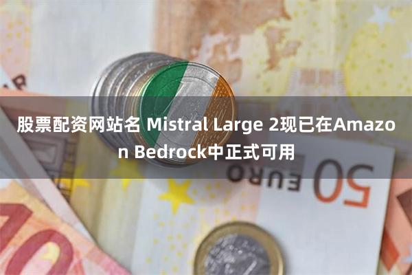 股票配资网站名 Mistral Large 2现已在Amazon Bedrock中正式可用