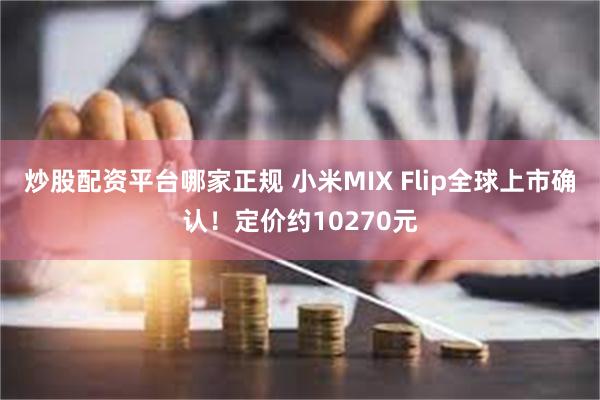 炒股配资平台哪家正规 小米MIX Flip全球上市确认！定价约10270元