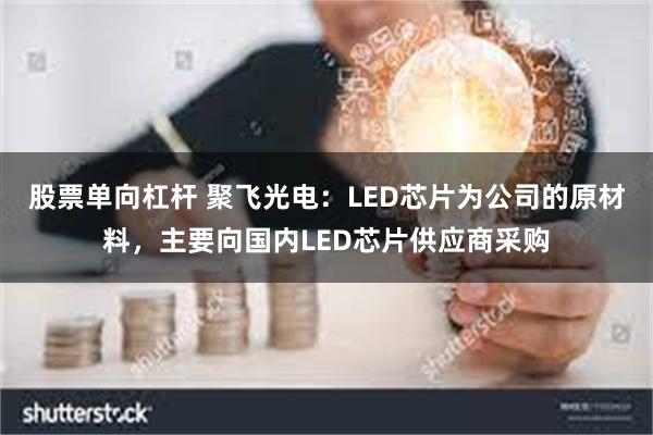 股票单向杠杆 聚飞光电：LED芯片为公司的原材料，主要向国内LED芯片供应商采购