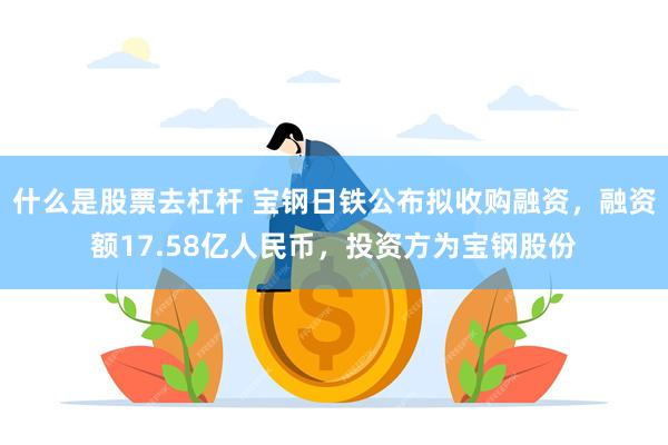 什么是股票去杠杆 宝钢日铁公布拟收购融资，融资额17.58亿人民币，投资方为宝钢股份