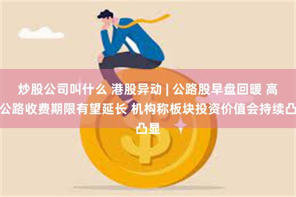 炒股公司叫什么 港股异动 | 公路股早盘回暖 高速公路收费期限有望延长 机构称板块投资价值会持续凸显