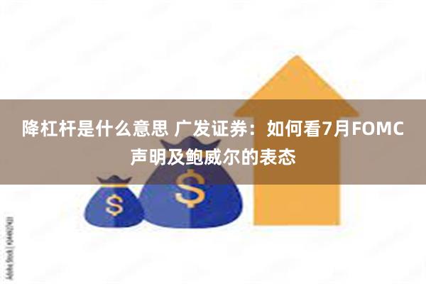 降杠杆是什么意思 广发证券：如何看7月FOMC声明及鲍威尔的表态