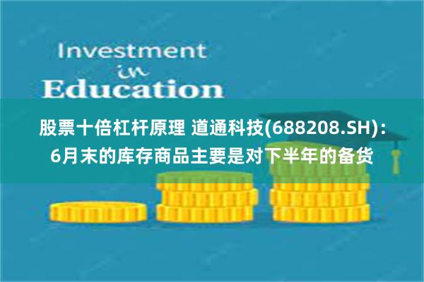 股票十倍杠杆原理 道通科技(688208.SH)：6月末的库存商品主要是对下半年的备货