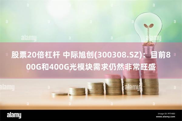 股票20倍杠杆 中际旭创(300308.SZ)：目前800G和400G光模块需求仍然非常旺盛