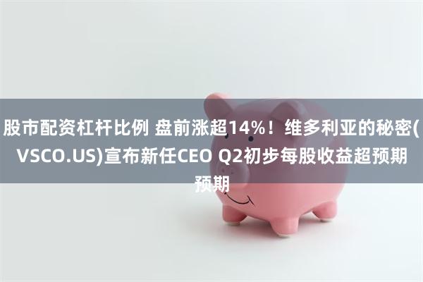 股市配资杠杆比例 盘前涨超14%！维多利亚的秘密(VSCO.US)宣布新任CEO Q2初步每股收益超预期