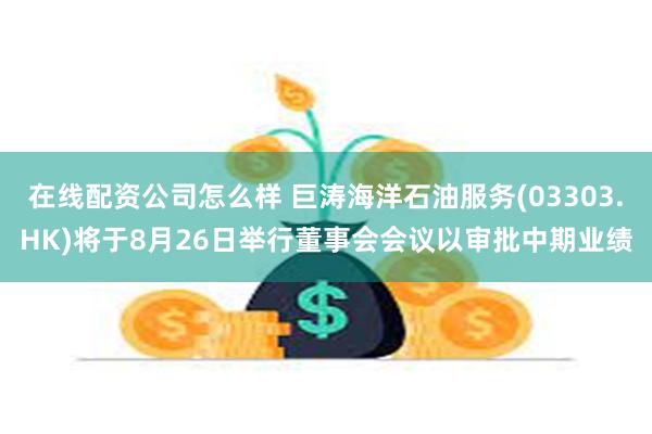 在线配资公司怎么样 巨涛海洋石油服务(03303.HK)将于8月26日举行董事会会议以审批中期业绩