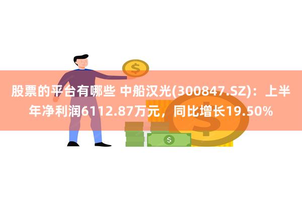 股票的平台有哪些 中船汉光(300847.SZ)：上半年净利润6112.87万元，同比增长19.50%