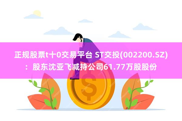 正规股票t十0交易平台 ST交投(002200.SZ)：股东沈亚飞减持公司61.77万股股份