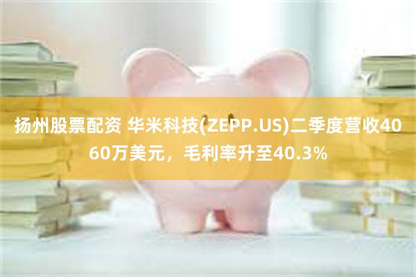 扬州股票配资 华米科技(ZEPP.US)二季度营收4060万美元，毛利率升至40.3%