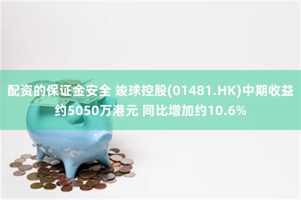 配资的保证金安全 竣球控股(01481.HK)中期收益约5050万港元 同比增加约10.6%