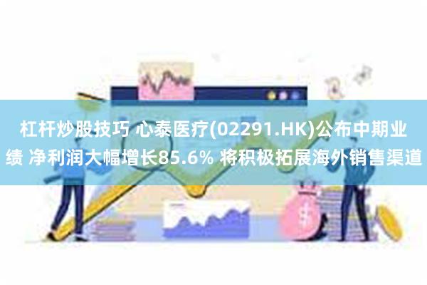 杠杆炒股技巧 心泰医疗(02291.HK)公布中期业绩 净利润大幅增长85.6% 将积极拓展海外销售渠道