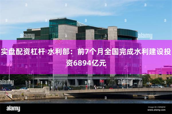 实盘配资杠杆 水利部：前7个月全国完成水利建设投资6894亿元