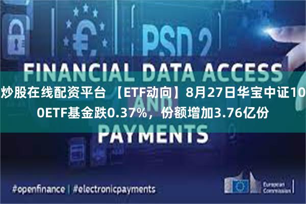 炒股在线配资平台 【ETF动向】8月27日华宝中证100ETF基金跌0.37%，份额增加3.76亿份