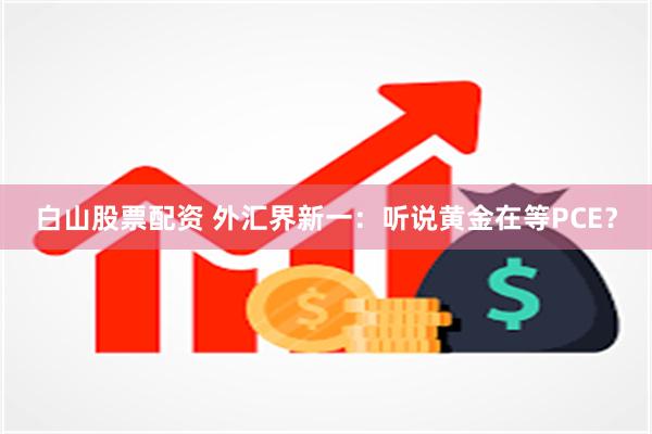 白山股票配资 外汇界新一：听说黄金在等PCE？