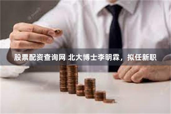 股票配资查询网 北大博士李明霖，拟任新职