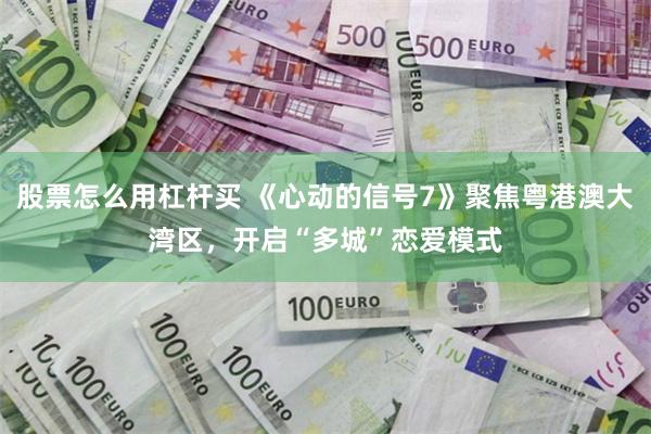 股票怎么用杠杆买 《心动的信号7》聚焦粤港澳大湾区，开启“多城”恋爱模式