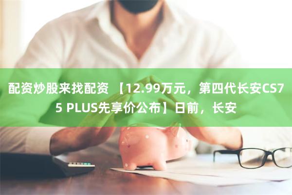 配资炒股来找配资 【12.99万元，第四代长安CS75 PLUS先享价公布】日前，长安