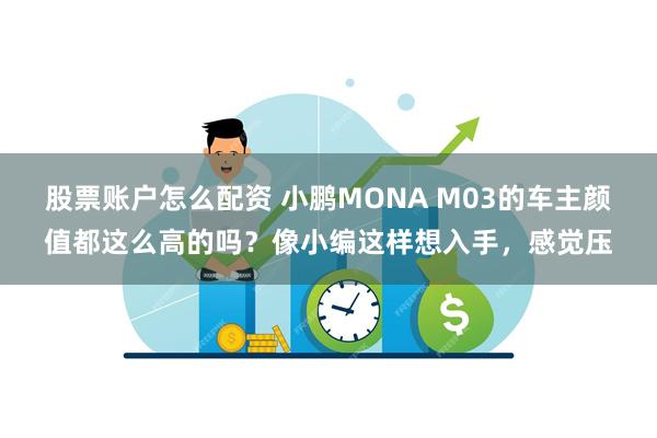 股票账户怎么配资 小鹏MONA M03的车主颜值都这么高的吗？像小编这样想入手，感觉压