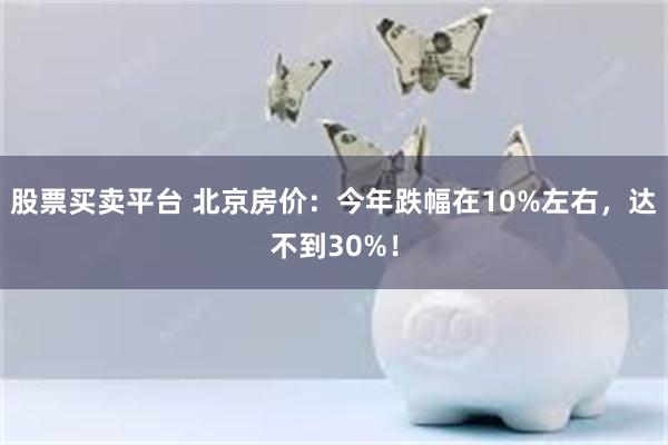 股票买卖平台 北京房价：今年跌幅在10%左右，达不到30%！