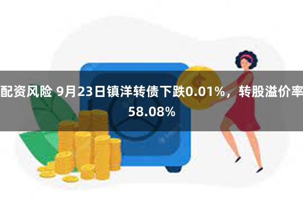 配资风险 9月23日镇洋转债下跌0.01%，转股溢价率58.08%